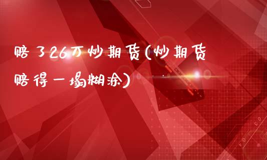 赔了26万炒期货(炒期货赔得一塌糊涂)_https://www.zghnxxa.com_内盘期货_第1张