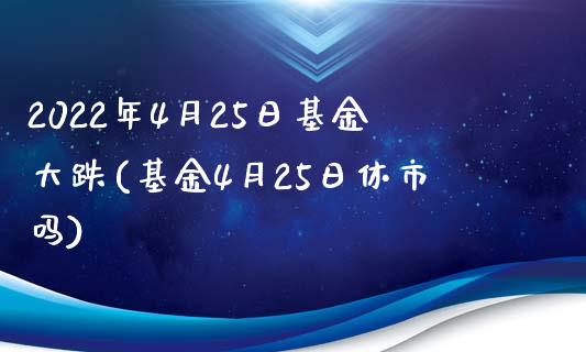 2022年4月25日基金大跌(基金4月25日休市吗)_https://www.zghnxxa.com_国际期货_第1张