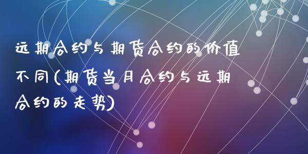 远期合约与期货合约的价值不同(期货当月合约与远期合约的走势)_https://www.zghnxxa.com_期货直播室_第1张