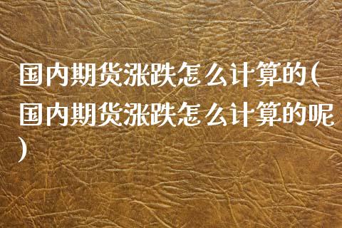 国内期货涨跌怎么计算的(国内期货涨跌怎么计算的呢)_https://www.zghnxxa.com_国际期货_第1张