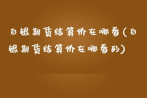 白银期货结算价在哪看(白银期货结算价在哪看的)_https://www.zghnxxa.com_国际期货_第1张