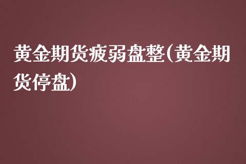 黄金期货疲弱盘整(黄金期货停盘)_https://www.zghnxxa.com_期货直播室_第1张