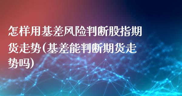 怎样用基差风险判断股指期货走势(基差能判断期货走势吗)_https://www.zghnxxa.com_内盘期货_第1张