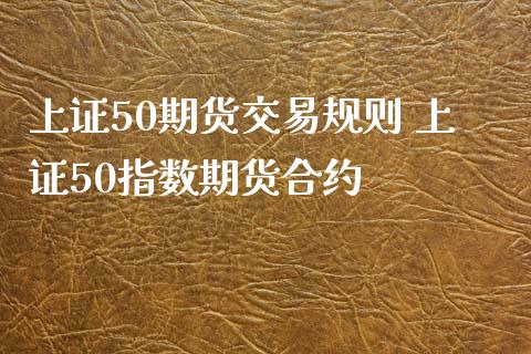 上证50期货交易规则 上证50指数期货合约_https://www.zghnxxa.com_国际期货_第1张