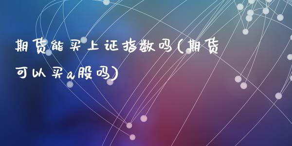 期货能买上证指数吗(期货可以买a股吗)_https://www.zghnxxa.com_国际期货_第1张