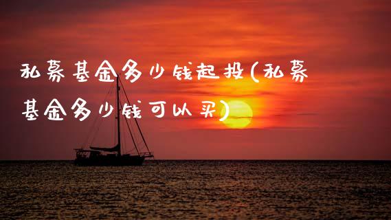 私募基金多少钱起投(私募基金多少钱可以买)_https://www.zghnxxa.com_期货直播室_第1张