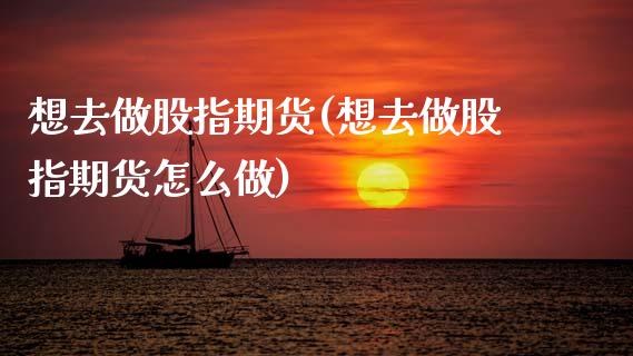 想去做股指期货(想去做股指期货怎么做)_https://www.zghnxxa.com_内盘期货_第1张