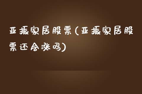 亚振家居股票(亚振家居股票还会涨吗)_https://www.zghnxxa.com_期货直播室_第1张