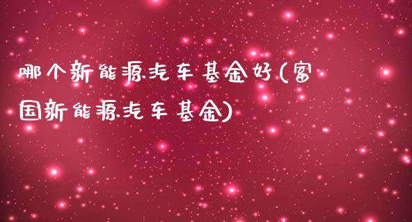 哪个新能源汽车基金好(富国新能源汽车基金)_https://www.zghnxxa.com_国际期货_第1张