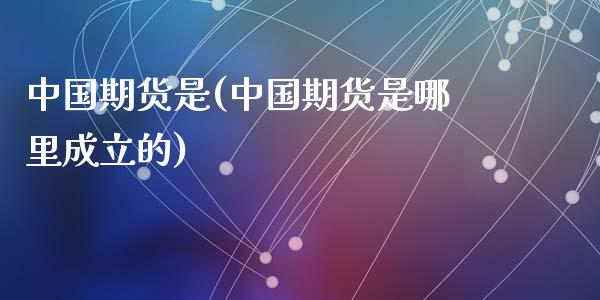 中国期货是(中国期货是哪里成立的)_https://www.zghnxxa.com_国际期货_第1张