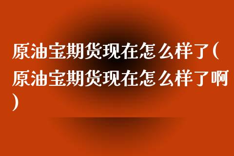 原油宝期货现在怎么样了(原油宝期货现在怎么样了啊)_https://www.zghnxxa.com_国际期货_第1张