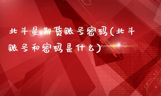 北斗星期货账号密码(北斗账号和密码是什么)_https://www.zghnxxa.com_国际期货_第1张