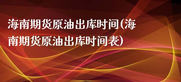 海南期货原油出库时间(海南期货原油出库时间表)_https://www.zghnxxa.com_内盘期货_第1张