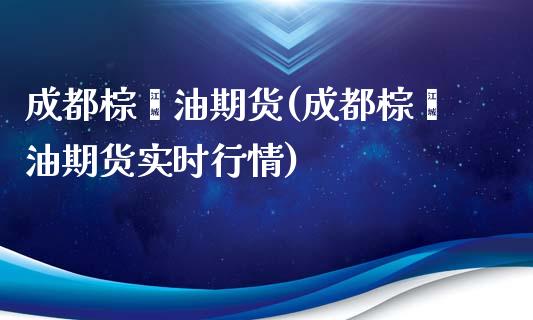 成都棕榈油期货(成都棕榈油期货实时行情)_https://www.zghnxxa.com_国际期货_第1张