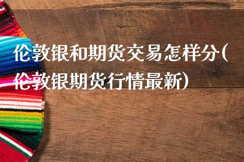 伦敦银和期货交易怎样分(伦敦银期货行情最新)_https://www.zghnxxa.com_黄金期货_第1张