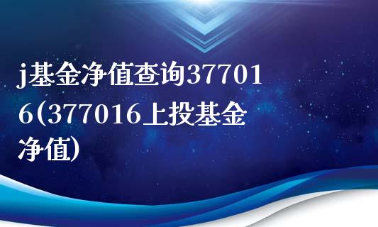 j基金净值查询377016(377016上投基金净值)_https://www.zghnxxa.com_内盘期货_第1张