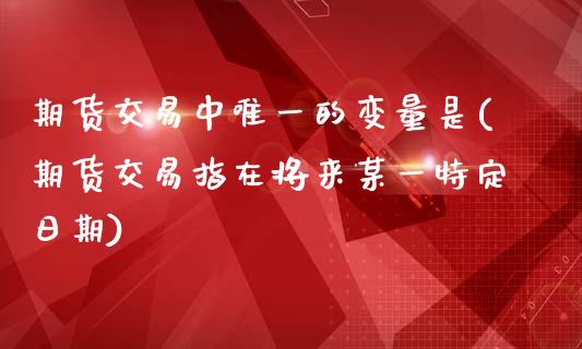 期货交易中唯一的变量是(期货交易指在将来某一特定日期)_https://www.zghnxxa.com_国际期货_第1张