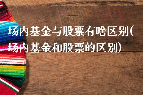 场内基金与股票有啥区别(场内基金和股票的区别)_https://www.zghnxxa.com_国际期货_第1张