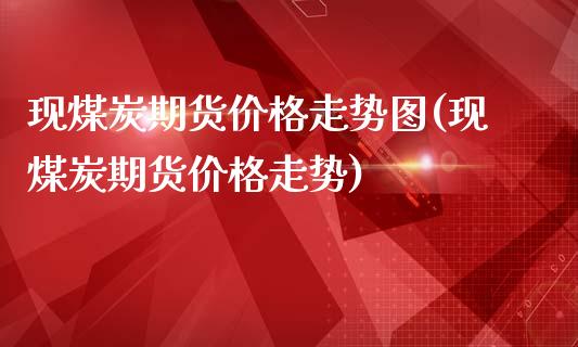 现煤炭期货价格走势图(现煤炭期货价格走势)_https://www.zghnxxa.com_国际期货_第1张