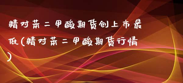 精对苯二甲酸期货创上市最低(精对苯二甲酸期货行情)_https://www.zghnxxa.com_国际期货_第1张