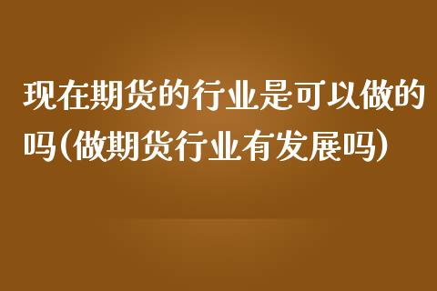 现在期货的行业是可以做的吗(做期货行业有发展吗)_https://www.zghnxxa.com_期货直播室_第1张