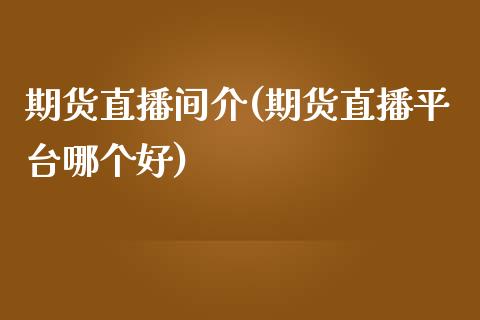 期货直播间介(期货直播平台哪个好)_https://www.zghnxxa.com_黄金期货_第1张