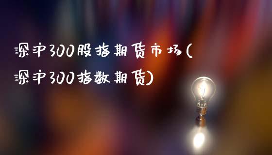 深沪300股指期货市场(深沪300指数期货)_https://www.zghnxxa.com_国际期货_第1张