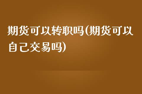 期货可以转职吗(期货可以自己交易吗)_https://www.zghnxxa.com_国际期货_第1张