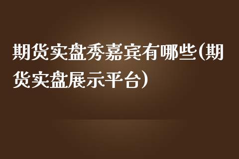 期货实盘秀嘉宾有哪些(期货实盘展示平台)_https://www.zghnxxa.com_黄金期货_第1张