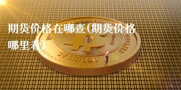 期货价格在哪查(期货价格哪里看)_https://www.zghnxxa.com_国际期货_第1张