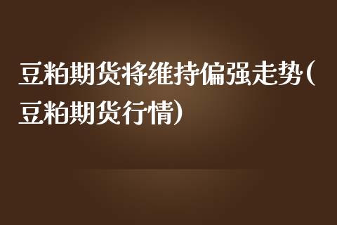 豆粕期货将维持偏强走势(豆粕期货行情)_https://www.zghnxxa.com_黄金期货_第1张