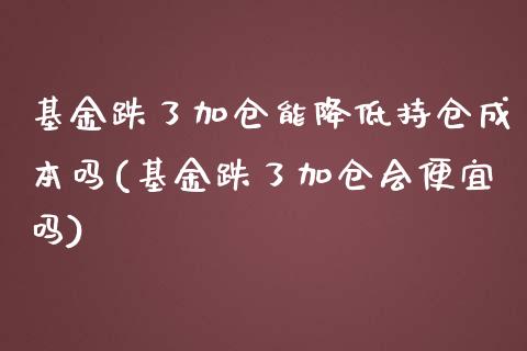 基金跌了加仓能降低持仓成本吗(基金跌了加仓会便宜吗)_https://www.zghnxxa.com_黄金期货_第1张