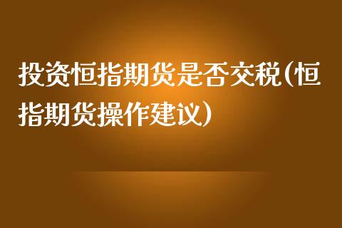 投资恒指期货是否交税(恒指期货操作建议)_https://www.zghnxxa.com_国际期货_第1张