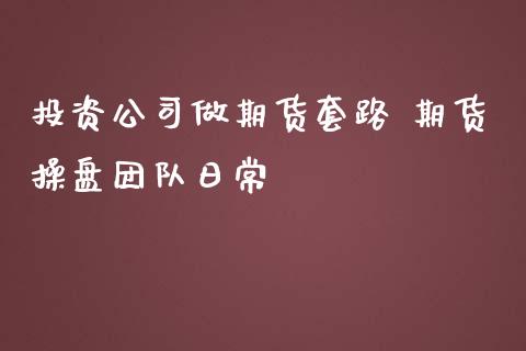 投资公司做期货套路 期货操盘团队日常_https://www.zghnxxa.com_期货直播室_第1张