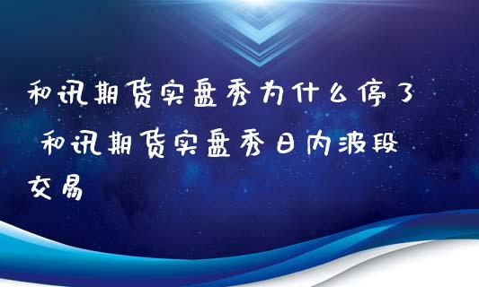 和讯期货实盘秀为什么停了 和讯期货实盘秀日内波段交易_https://www.zghnxxa.com_内盘期货_第1张