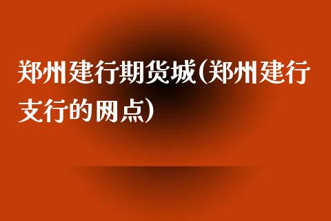 郑州建行期货城(郑州建行支行的网点)_https://www.zghnxxa.com_黄金期货_第1张