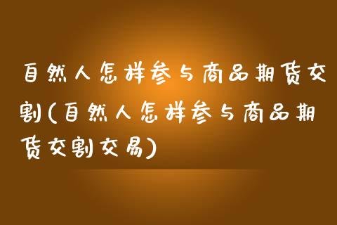 自然人怎样参与商品期货交割(自然人怎样参与商品期货交割交易)_https://www.zghnxxa.com_期货直播室_第1张