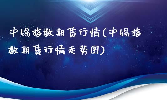 沪锡指数期货行情(沪锡指数期货行情走势图)_https://www.zghnxxa.com_期货直播室_第1张