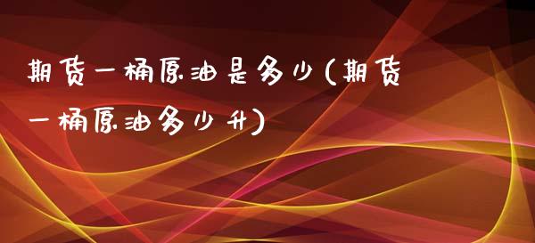 期货一桶原油是多少(期货一桶原油多少升)_https://www.zghnxxa.com_期货直播室_第1张