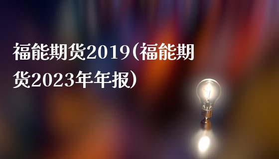 福能期货2019(福能期货2023年年报)_https://www.zghnxxa.com_内盘期货_第1张