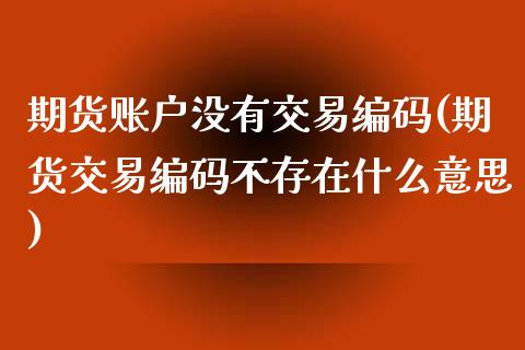 期货账户没有交易编码(期货交易编码不存在什么意思)_https://www.zghnxxa.com_国际期货_第1张