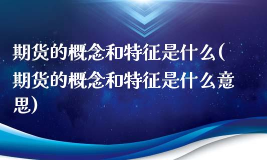 期货的概念和特征是什么(期货的概念和特征是什么意思)_https://www.zghnxxa.com_黄金期货_第1张