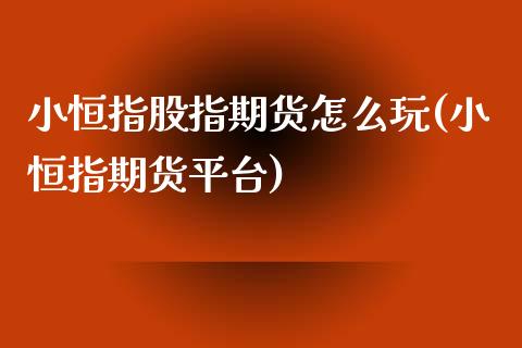 小恒指股指期货怎么玩(小恒指期货平台)_https://www.zghnxxa.com_国际期货_第1张