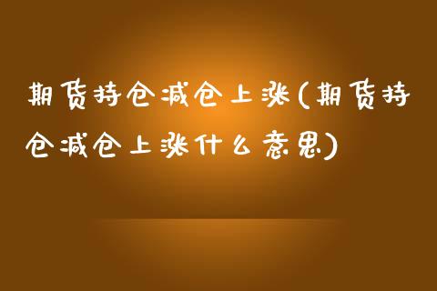 期货持仓减仓上涨(期货持仓减仓上涨什么意思)_https://www.zghnxxa.com_期货直播室_第1张