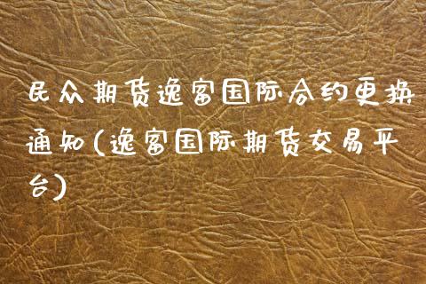 民众期货逸富国际合约更换通知(逸富国际期货交易平台)_https://www.zghnxxa.com_国际期货_第1张