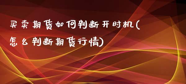 买卖期货如何判断开时机(怎么判断期货行情)_https://www.zghnxxa.com_期货直播室_第1张