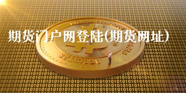 期货门户网登陆(期货网址)_https://www.zghnxxa.com_期货直播室_第1张