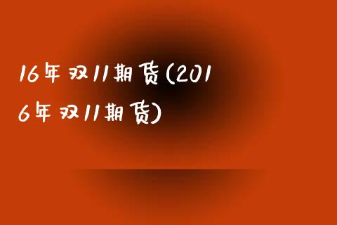 16年双11期货(2016年双11期货)_https://www.zghnxxa.com_内盘期货_第1张