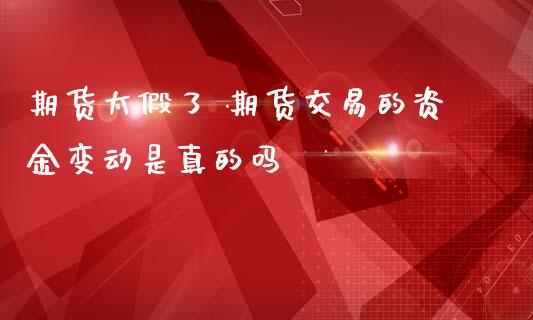 期货太假了 期货交易的资金变动是真的吗_https://www.zghnxxa.com_内盘期货_第1张