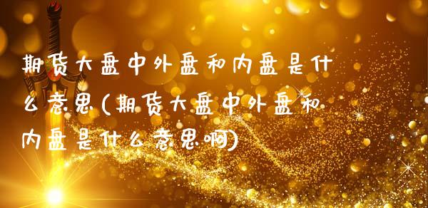 期货大盘中外盘和内盘是什么意思(期货大盘中外盘和内盘是什么意思啊)_https://www.zghnxxa.com_期货直播室_第1张